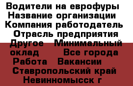 Водители на еврофуры › Название организации ­ Компания-работодатель › Отрасль предприятия ­ Другое › Минимальный оклад ­ 1 - Все города Работа » Вакансии   . Ставропольский край,Невинномысск г.